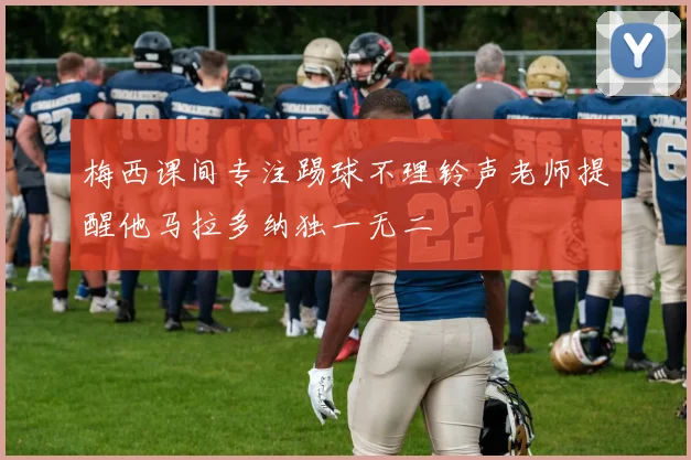 梅西课间专注踢球不理铃声老师提醒他马拉多纳独一无二