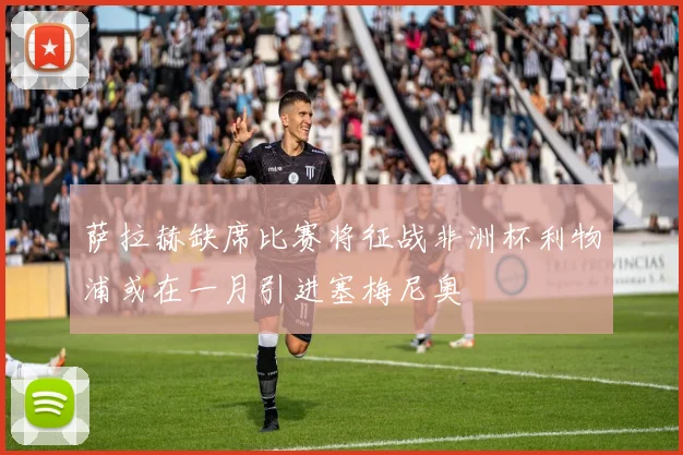 萨拉赫缺席比赛将征战非洲杯利物浦或在一月引进塞梅尼奥