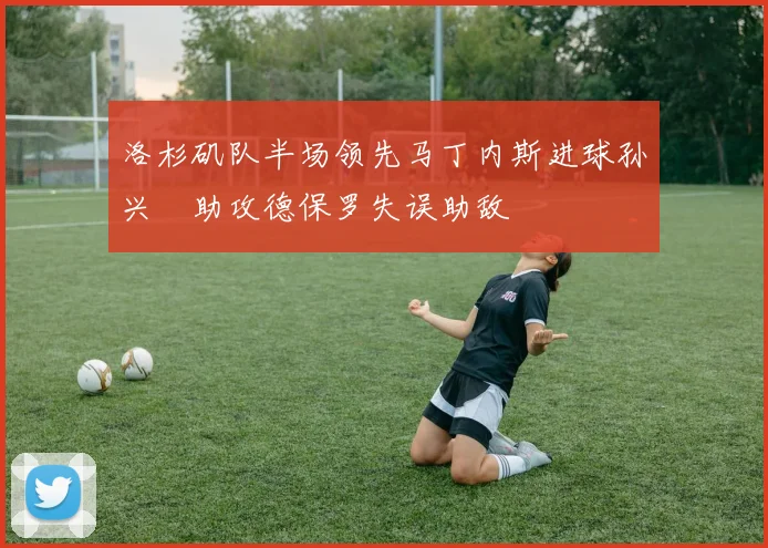 洛杉矶队半场领先马丁内斯进球孙兴慜助攻德保罗失误助敌