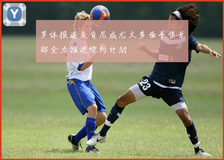 罗体报道麦肯尼成尤文多面手俱乐部全力推进续约计划