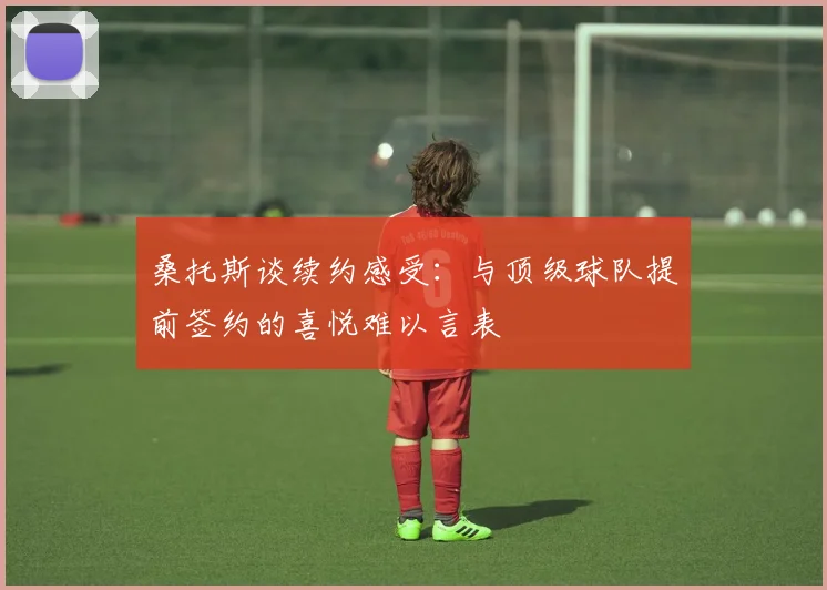 桑托斯谈续约感受:与顶级球队提前签约的喜悦难以言表