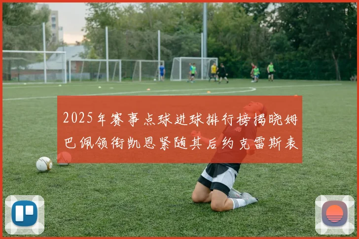 2025年赛事点球进球排行榜揭晓姆巴佩领衔凯恩紧随其后约克雷斯表现不俗