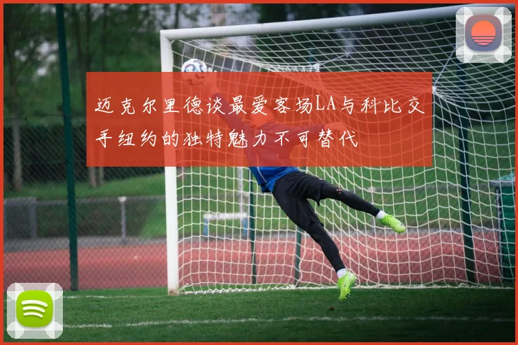 迈克尔里德谈最爱客场LA与科比交手纽约的独特魅力不可替代