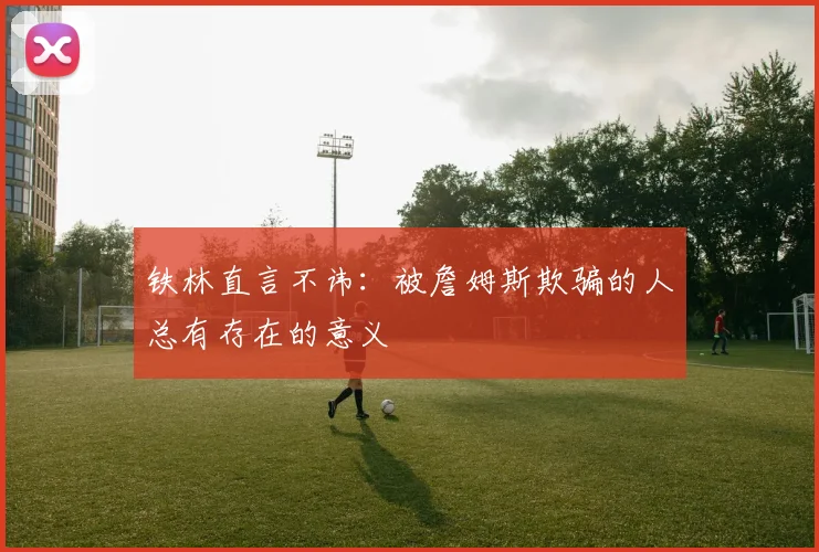 铁林直言不讳:被詹姆斯欺骗的人总有存在的意义