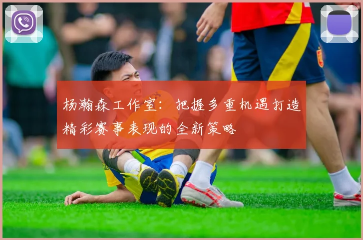 杨瀚森工作室：把握多重机遇打造精彩赛事表现的全新策略