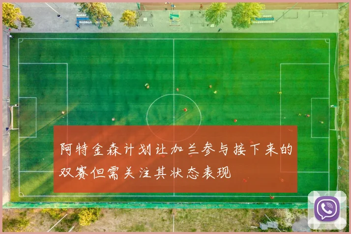阿特金森计划让加兰参与接下来的双赛但需关注其状态表现