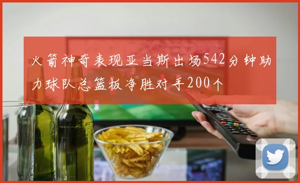 火箭神奇表现亚当斯出场542分钟助力球队总篮板净胜对手200个