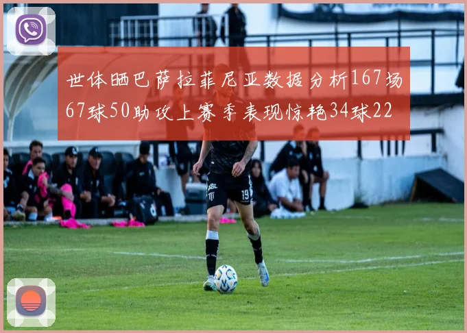 世体晒巴萨拉菲尼亚数据分析167场67球50助攻上赛季表现惊艳34球22助