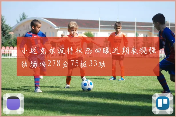 小迈克尔波特状态回暖近期表现强劲场均278分75板33助