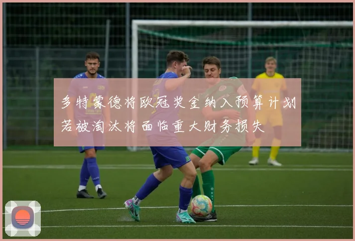 多特蒙德将欧冠奖金纳入预算计划若被淘汰将面临重大财务损失