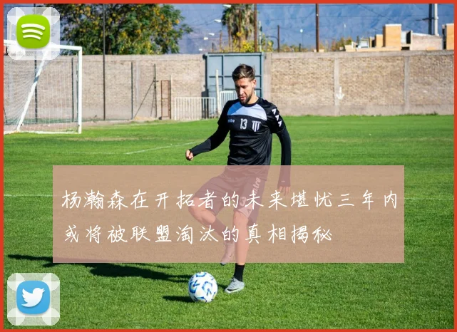 杨瀚森在开拓者的未来堪忧三年内或将被联盟淘汰的真相揭秘