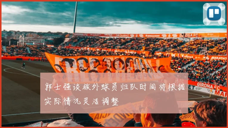 郭士强谈旅外球员归队时间将根据实际情况灵活调整