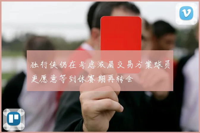 独行侠仍在考虑浓眉交易方案球员更愿意等到休赛期再转会