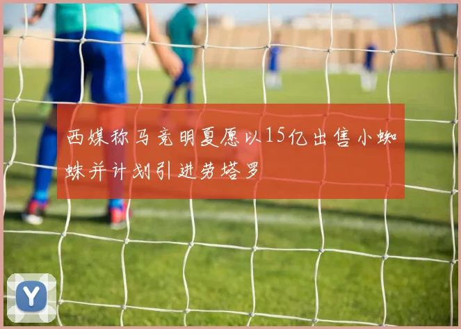 西媒称马竞明夏愿以15亿出售小蜘蛛并计划引进劳塔罗