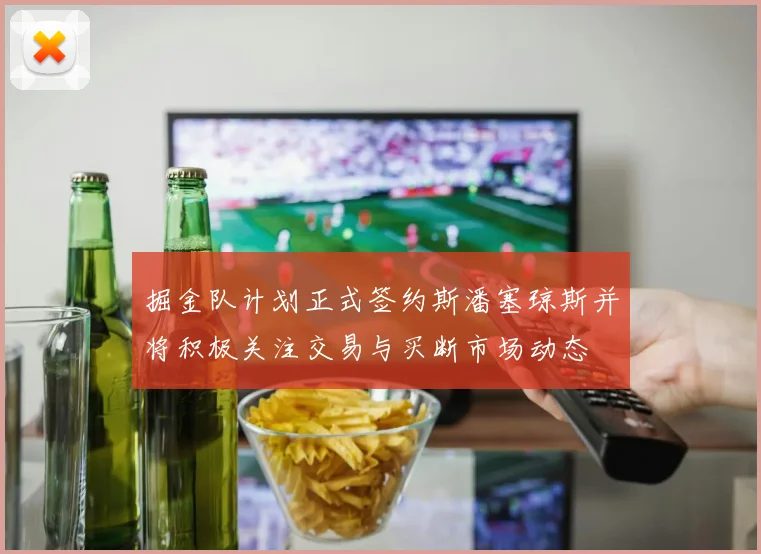 掘金队计划正式签约斯潘塞琼斯并将积极关注交易与买断市场动态