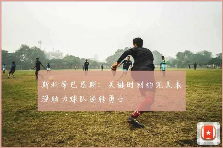 斯科蒂巴恩斯:关键时刻的完美表现助力球队逆转勇士