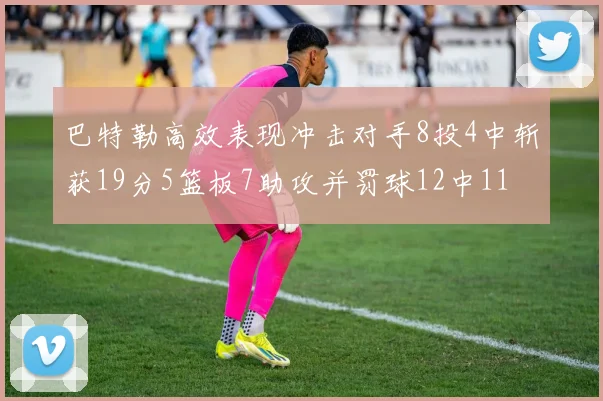 巴特勒高效表现冲击对手8投4中斩获19分5篮板7助攻并罚球12中11