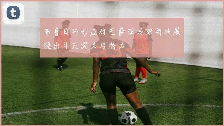 布鲁日巧妙应对巴萨亚马尔再次展现出非凡实力与潜力