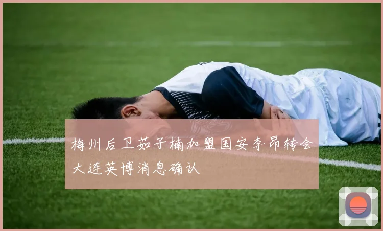 梅州后卫茹子楠加盟国安李昂转会大连英博消息确认