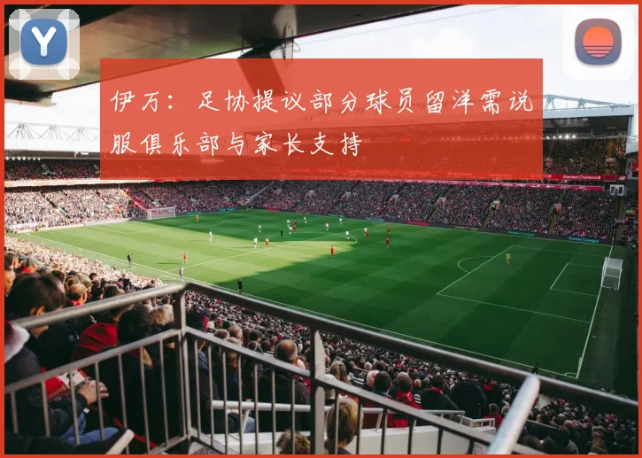 伊万：足协提议部分球员留洋需说服俱乐部与家长支持
