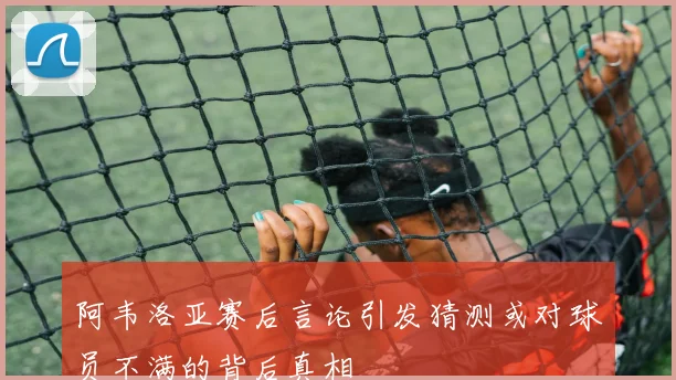阿韦洛亚赛后言论引发猜测或对球员不满的背后真相