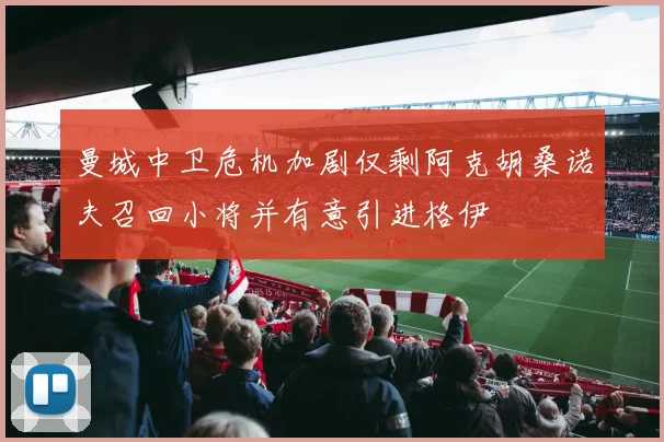 曼城中卫危机加剧仅剩阿克胡桑诺夫召回小将并有意引进格伊