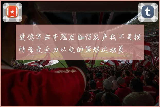 爱德华兹夺冠后自信发声我不是模特而是全力以赴的篮球运动员