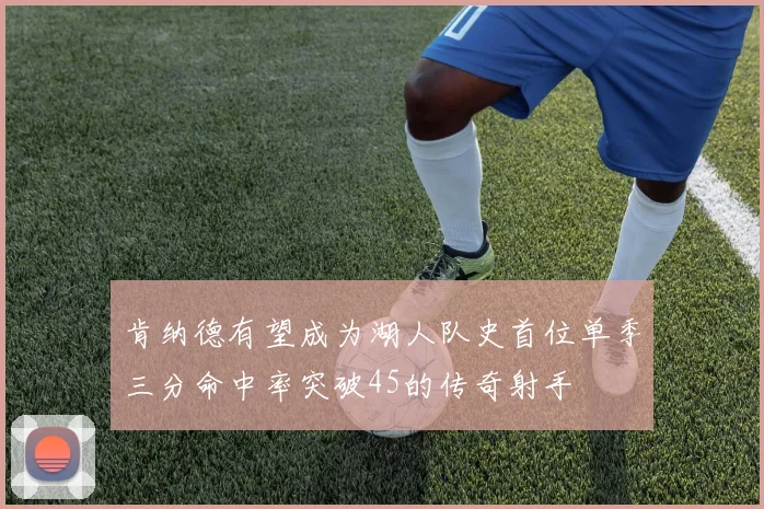 肯纳德有望成为湖人队史首位单季三分命中率突破45的传奇射手