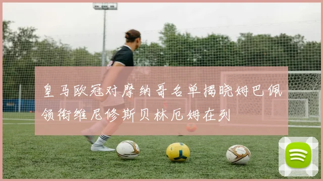 皇马欧冠对摩纳哥名单揭晓姆巴佩领衔维尼修斯贝林厄姆在列