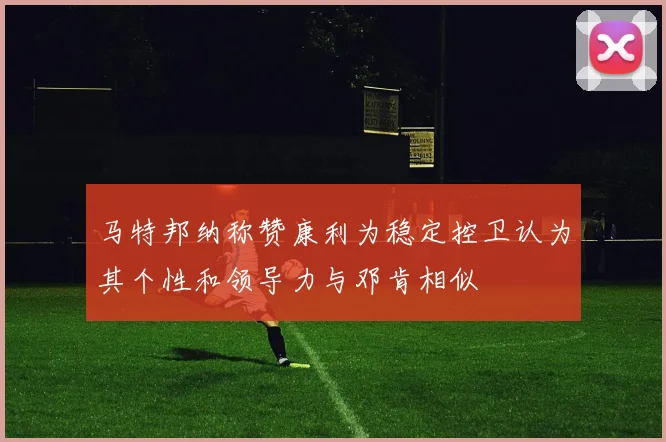 马特邦纳称赞康利为稳定控卫认为其个性和领导力与邓肯相似