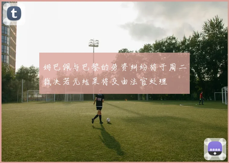 姆巴佩与巴黎的劳资纠纷将于周二裁决若无结果将交由法官处理